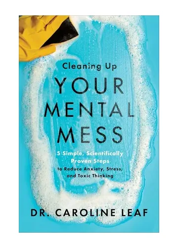 Cleaning Up Your Mental Mess by Dr. Caroline Leaf