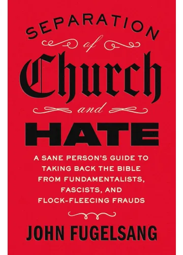 Separation of Church and Hate: A Sane Person's Guide to Taking Back the Bible from Fundamentalists, Fascists, and Flock-Fleecing Frauds by John Fugelsang