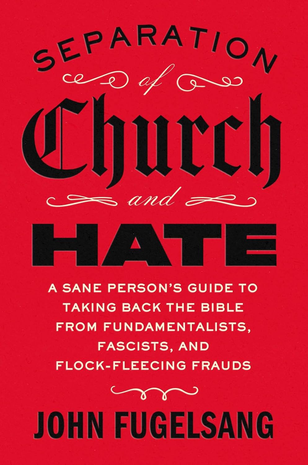 Separation of Church and Hate: A Sane Person's Guide to Taking Back the Bible from Fundamentalists, Fascists, and Flock-Fleecing Frauds by John Fugelsang