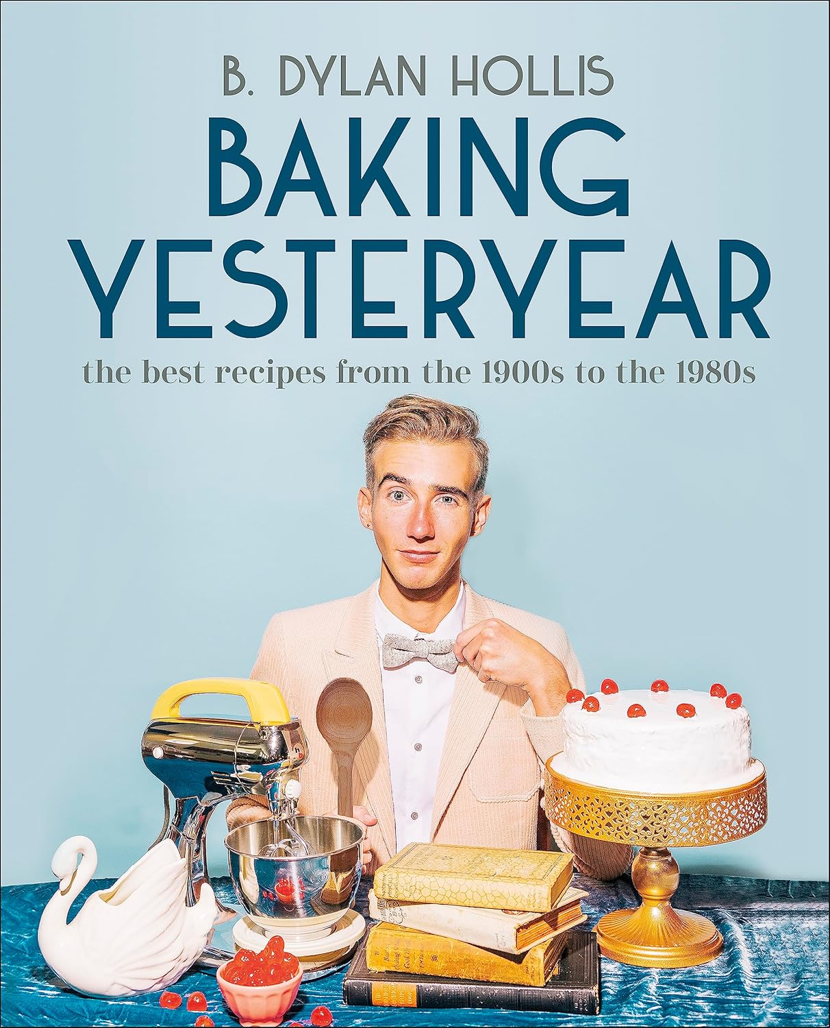 Baking Yesteryear: The Best Recipes from the 1900s to the 1980s by B. Dylan Hollis